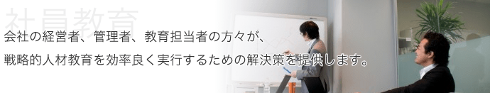 社員教育/研修 会社の経営者、管理者、教育担当者の方々が、戦略的人材教育を効率よく実行するための解決策を提供します。