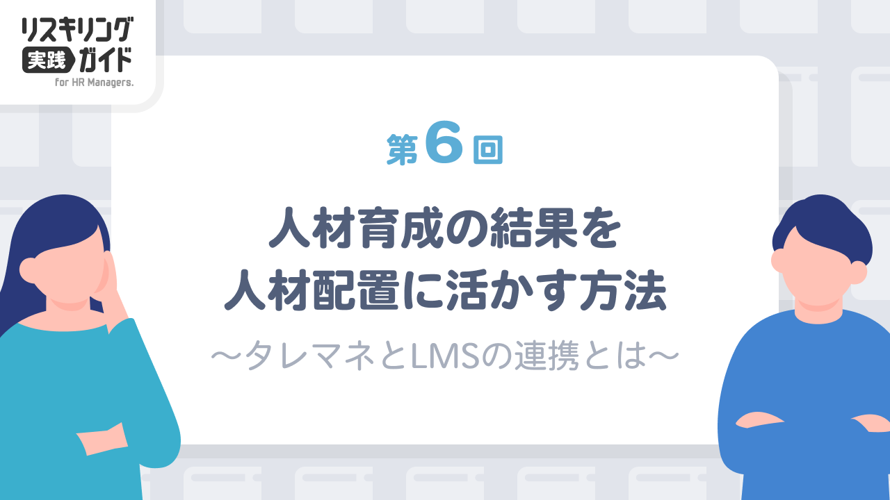 第6回 人材育成の結果を人材配置に活かす方法 ～タレマネシステムとLMSの連携とは～